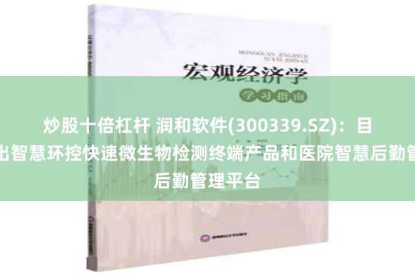 炒股十倍杠杆 润和软件(300339.SZ)：目前已推出智慧环控快速微生物检测终端产品和医院智慧后勤管理平台