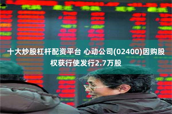 十大炒股杠杆配资平台 心动公司(02400)因购股权获行使发行2.7万股