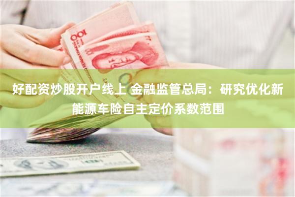 好配资炒股开户线上 金融监管总局：研究优化新能源车险自主定价系数范围