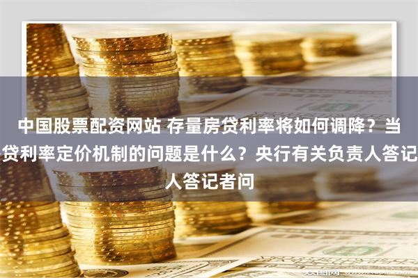 中国股票配资网站 存量房贷利率将如何调降？当前房贷利率定价机制的问题是什么？央行有关负责人答记者问