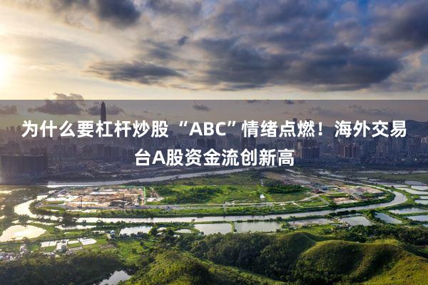 为什么要杠杆炒股 “ABC”情绪点燃！海外交易台A股资金流创新高