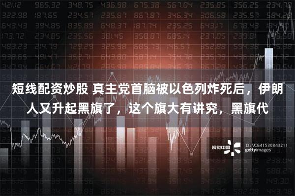 短线配资炒股 真主党首脑被以色列炸死后，伊朗人又升起黑旗了，这个旗大有讲究，黑旗代