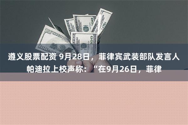 遵义股票配资 9月28日，菲律宾武装部队发言人帕迪拉上校声称：“在9月26日，菲律