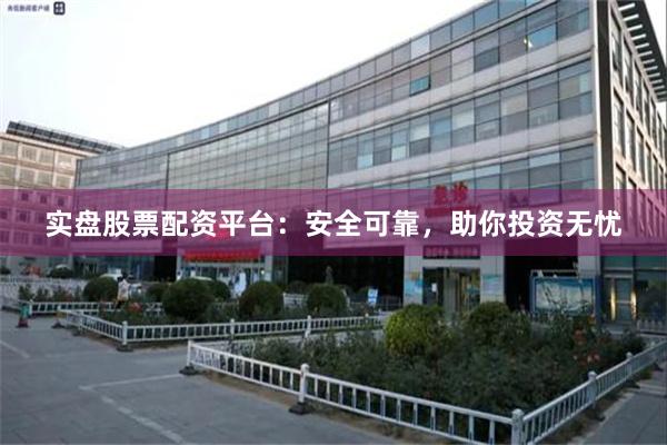 实盘股票配资平台：安全可靠，助你投资无忧