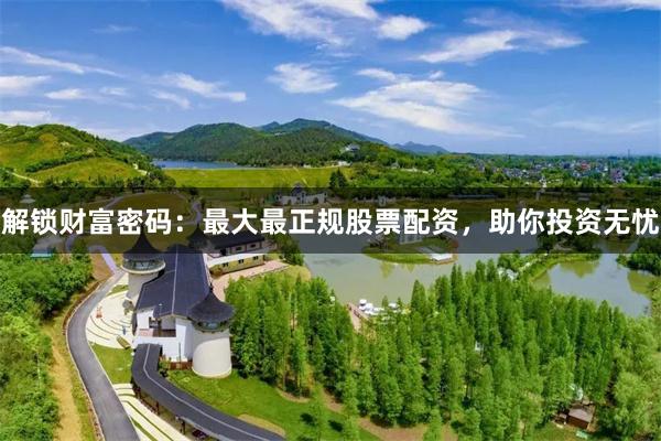 解锁财富密码：最大最正规股票配资，助你投资无忧