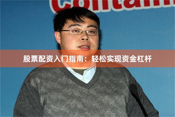 股票配资入门指南：轻松实现资金杠杆