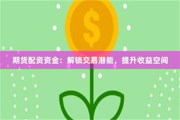 期货配资资金：解锁交易潜能，提升收益空间