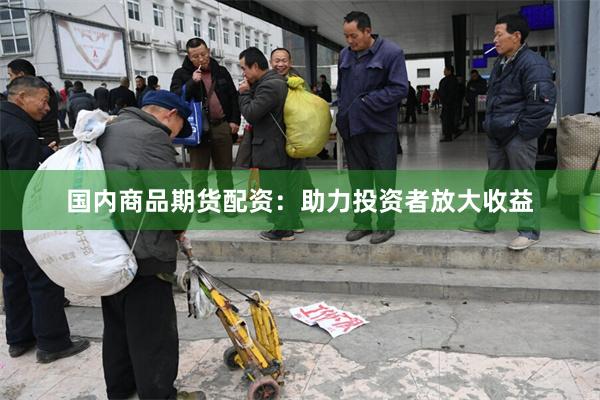 国内商品期货配资：助力投资者放大收益