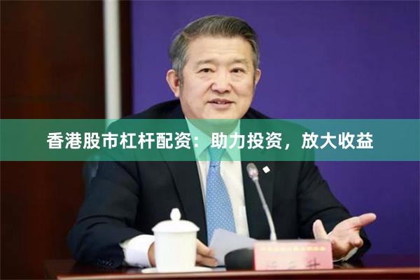 香港股市杠杆配资：助力投资，放大收益