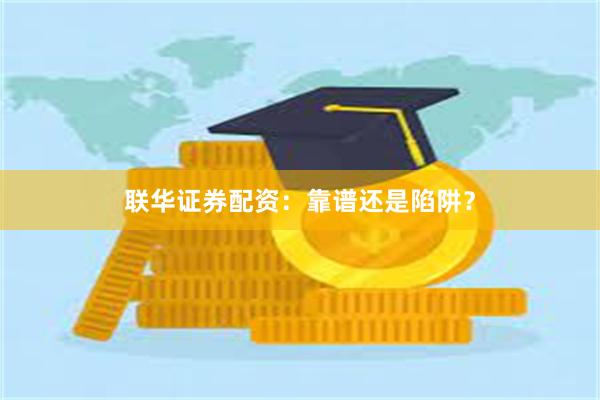 联华证券配资：靠谱还是陷阱？