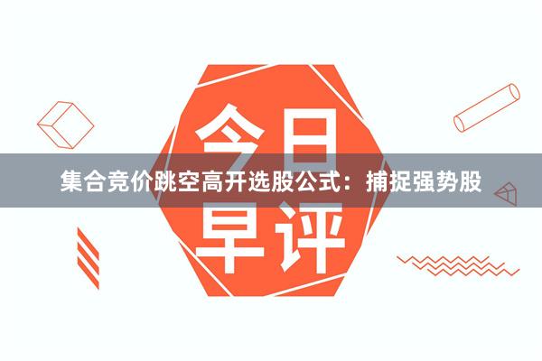 集合竞价跳空高开选股公式：捕捉强势股