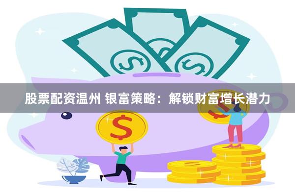 股票配资温州 银富策略：解锁财富增长潜力