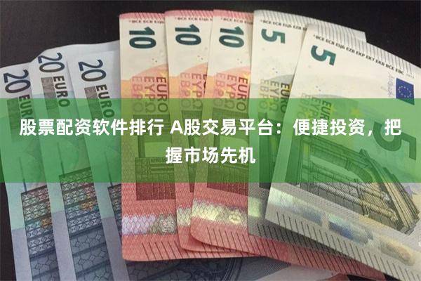 股票配资软件排行 A股交易平台：便捷投资，把握市场先机