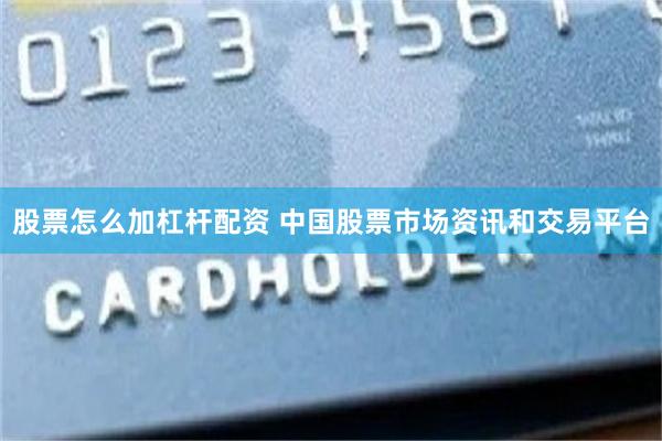股票怎么加杠杆配资 中国股票市场资讯和交易平台