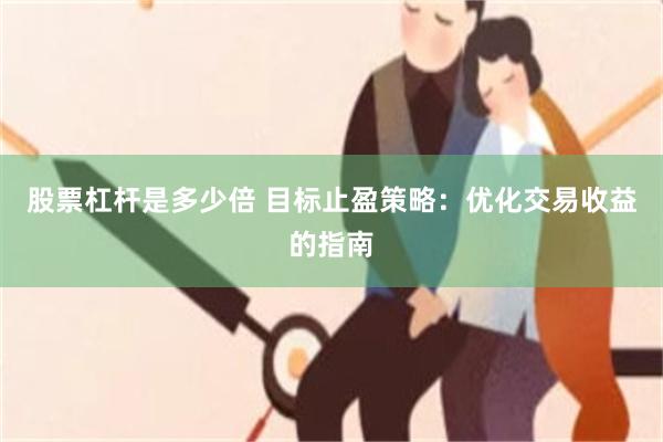 股票杠杆是多少倍 目标止盈策略：优化交易收益的指南