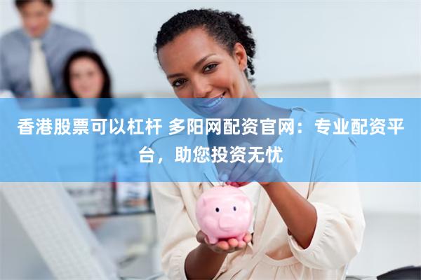 香港股票可以杠杆 多阳网配资官网：专业配资平台，助您投资无忧