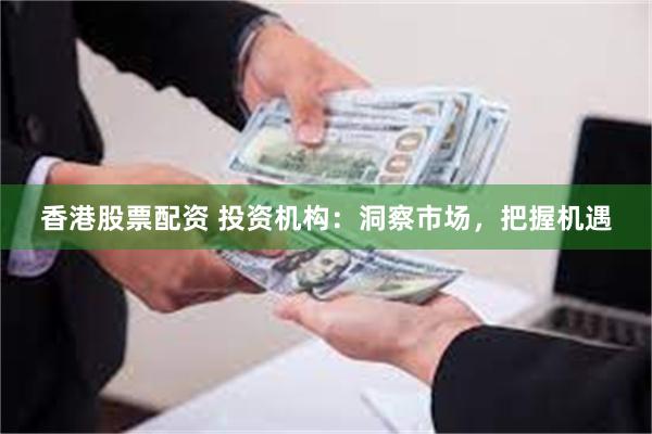 香港股票配资 投资机构：洞察市场，把握机遇