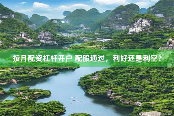 按月配资杠杆开户 配股通过，利好还是利空？