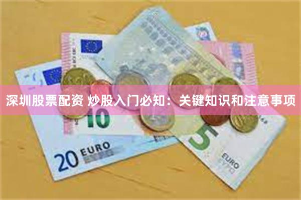 深圳股票配资 炒股入门必知：关键知识和注意事项