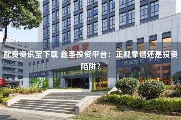 配资资讯宝下载 鑫圣投资平台：正规靠谱还是投资陷阱？