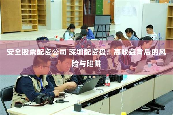安全股票配资公司 深圳配资盘：高收益背后的风险与陷阱