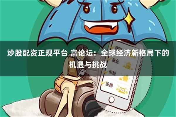 炒股配资正规平台 富论坛：全球经济新格局下的机遇与挑战