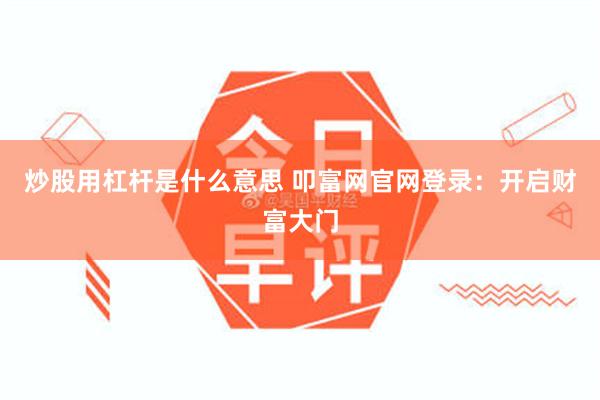 炒股用杠杆是什么意思 叩富网官网登录：开启财富大门