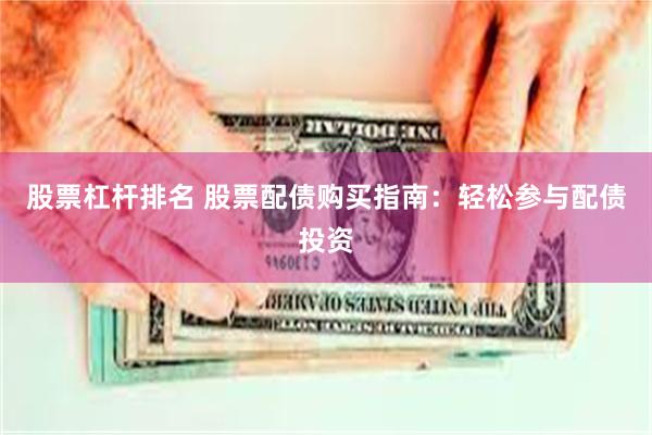 股票杠杆排名 股票配债购买指南：轻松参与配债投资