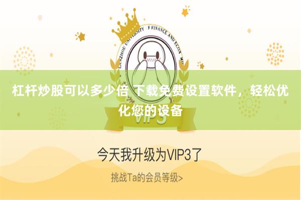 杠杆炒股可以多少倍 下载免费设置软件，轻松优化您的设备