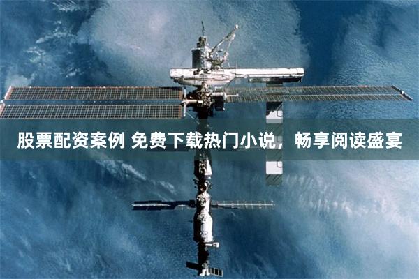 股票配资案例 免费下载热门小说，畅享阅读盛宴