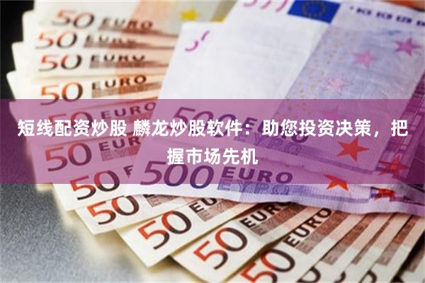 短线配资炒股 麟龙炒股软件：助您投资决策，把握市场先机