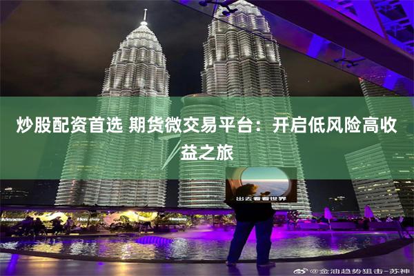 炒股配资首选 期货微交易平台：开启低风险高收益之旅