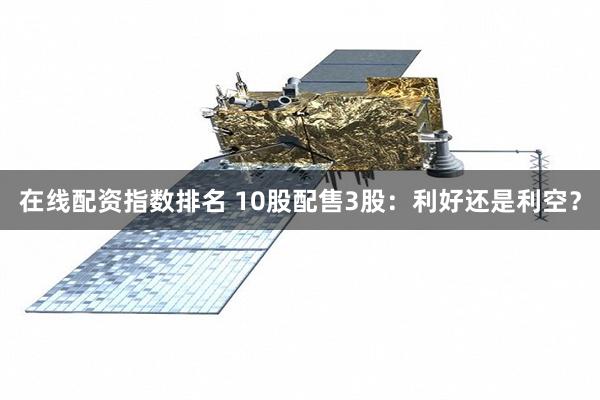 在线配资指数排名 10股配售3股：利好还是利空？