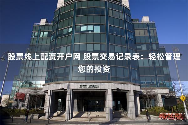 股票线上配资开户网 股票交易记录表：轻松管理您的投资