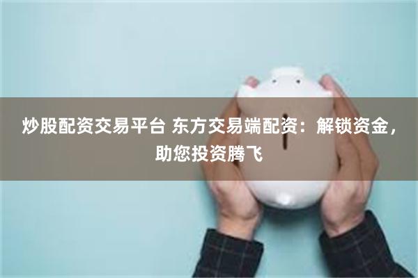 炒股配资交易平台 东方交易端配资：解锁资金，助您投资腾飞