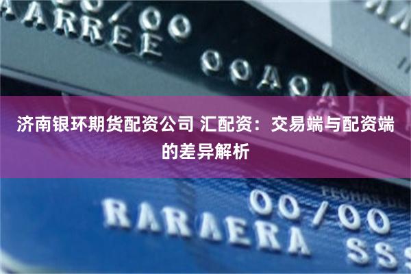 济南银环期货配资公司 汇配资：交易端与配资端的差异解析