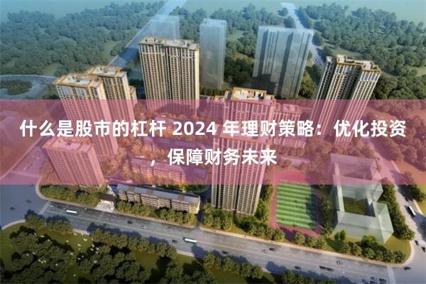 什么是股市的杠杆 2024 年理财策略：优化投资，保障财务未来