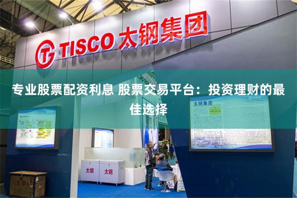 专业股票配资利息 股票交易平台：投资理财的最佳选择