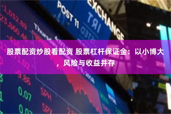股票配资炒股看配资 股票杠杆保证金：以小博大，风险与收益并存