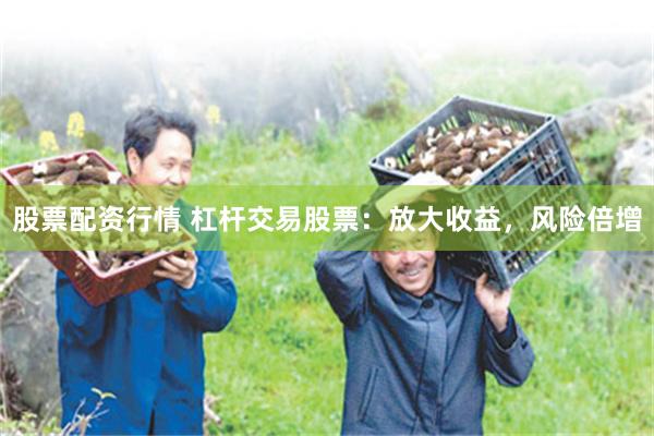 股票配资行情 杠杆交易股票：放大收益，风险倍增