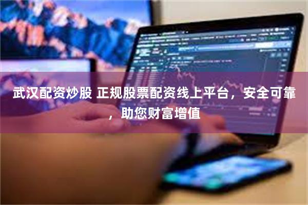 武汉配资炒股 正规股票配资线上平台，安全可靠，助您财富增值