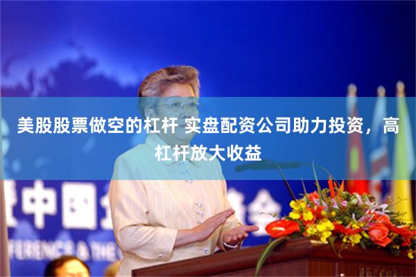美股股票做空的杠杆 实盘配资公司助力投资，高杠杆放大收益