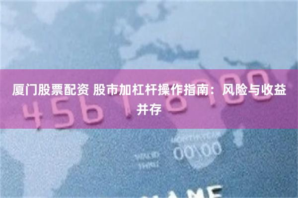 厦门股票配资 股市加杠杆操作指南：风险与收益并存