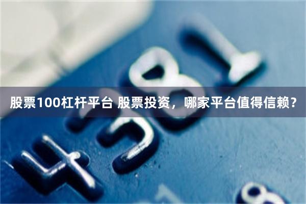 股票100杠杆平台 股票投资，哪家平台值得信赖？