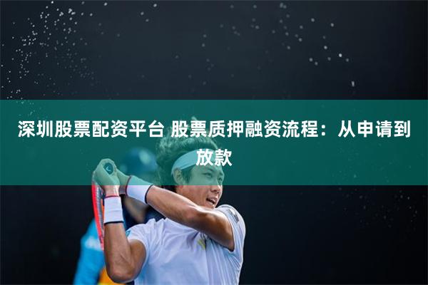 深圳股票配资平台 股票质押融资流程：从申请到放款