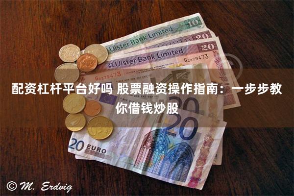 配资杠杆平台好吗 股票融资操作指南：一步步教你借钱炒股