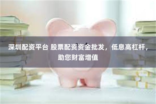 深圳配资平台 股票配资资金批发，低息高杠杆，助您财富增值