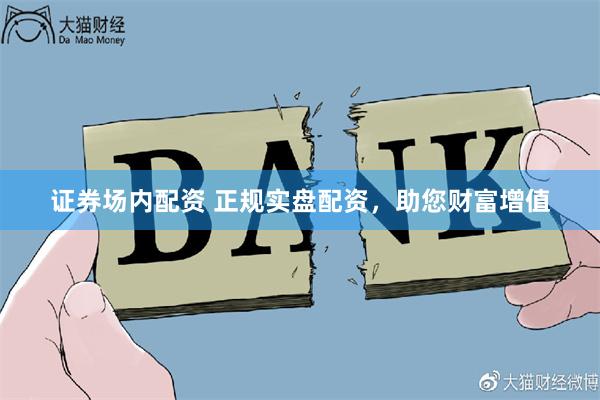 证券场内配资 正规实盘配资，助您财富增值