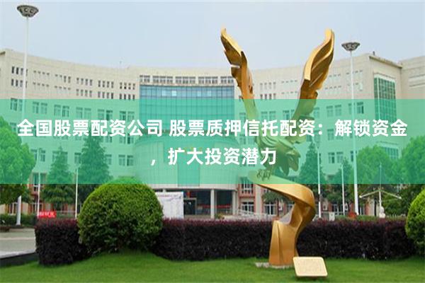 全国股票配资公司 股票质押信托配资：解锁资金，扩大投资潜力