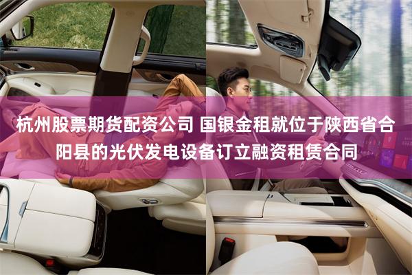 杭州股票期货配资公司 国银金租就位于陕西省合阳县的光伏发电设备订立融资租赁合同
